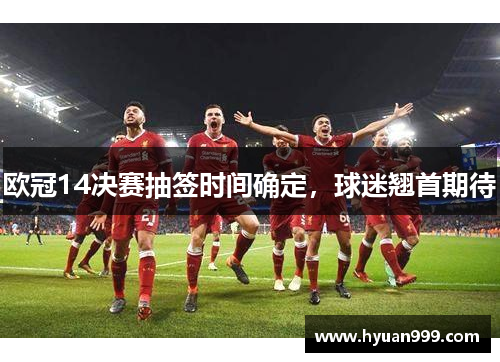 欧冠14决赛抽签时间确定，球迷翘首期待