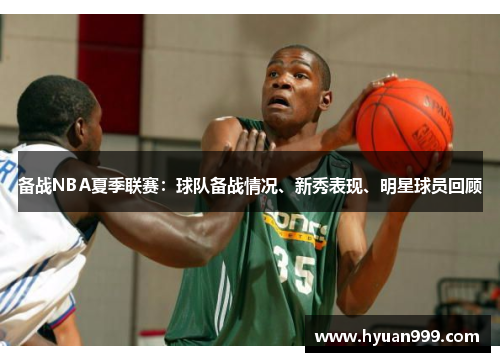 备战NBA夏季联赛：球队备战情况、新秀表现、明星球员回顾